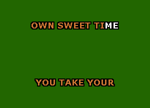 OWN SWEET TIME

YOU TAKE YOUR