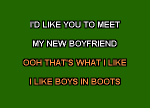 I'D LIKE YOU TO MEET
MY NEW BOYFRIEND
00H THAT'S WHAT I LIKE

I LIKE BOYS IN BOOTS