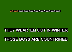 xxxxxxxxxxxxxxxxxxxxxxxxxxxxxx

THEY WEAR 'EM OUT IN WINTER

THOSE BOYS ARE COUNTRIFIED