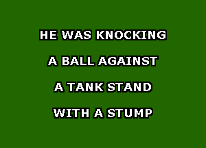 HE WAS KNOCKING

A BALL AGAINST
A TAN K STAN D

WITH A STUMP