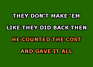 THEY DON'T MAKE 'EM
LIKE THEY DID BACK THEN
HE COUNTED THE COST

AND GAVE IT ALL