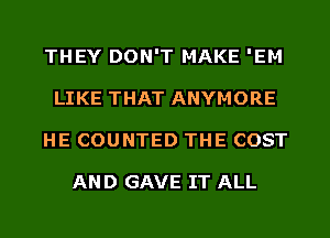 THEY DON'T MAKE 'EM
LIKE THAT ANYMORE
HE COUNTED THE COST

AND GAVE IT ALL