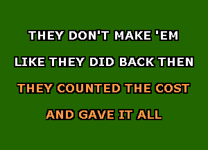 THEY DON'T MAKE 'EM
LIKE THEY DID BACK THEN
THEY COUNTED THE COST

AND GAVE IT ALL