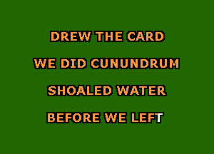 DREW THE CARD
WE DID CUNUNDRUM

SHOALED WATER

BEFORE WE LEFT

g