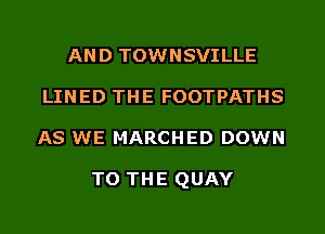 AND TOWNSVILLE
LINED THE FOOTPATHS
AS WE MARCHED DOWN

TO THE QUAY