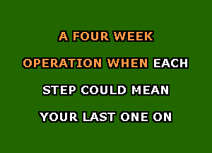 A FOUR WEEK

OPERATION WHEN EACH

STEP COULD MEAN

YOUR LAST ONE ON