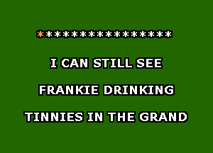 xxxxxxxxxxxxxxxaz

I CAN STILL SEE
FRANKIE DRINKING

TINNIES IN THE GRAND
