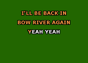 I'LL BE BACK IN
BOW RIVER AGAIN

YEAH YEAH