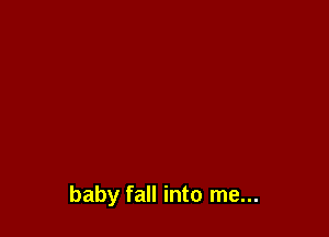 baby fall into me...