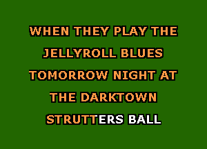 WHEN THEY PLAY THE
JELLYROLL BLU ES
TOMORROW NIGHT AT
THE DARKTOWN
STRUTTERS BALL