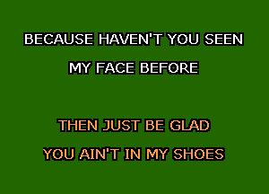 BECAUSE HAVEN'T YOU SEEN
MY FACE BEFORE

THEN JUST BE GLAD
YOU AIN'T IN MY SHOES