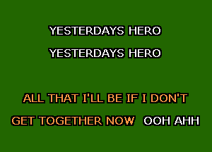 YE STE RDAYS HERO
YE STE RDAYS HERO

ALL THAT I'LL BE IF I DON'T
GET TOGETHER NOW OOH AHH