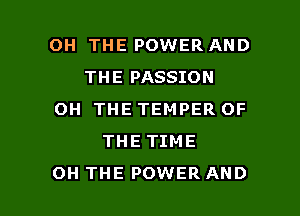 0H THE POWER AND
THE PASSION
OH THE TEMPER OF
THE TIME

OH THE POWER AND I