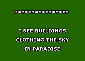 lhlhlhllillittididikxtkikikikik

I SEE BUILDINGS
CLOTHING THE SKY

IN PARADISE l