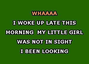 WHAAAA
I WOKE UP LATE THIS
MORNING MY LITTLE GIRL
WAS NOT IN SIGHT
I BEEN LOOKING