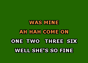 WAS MINE

AH HAH COME ON
ONE TWO THREE SIX
WELL SHE'S SO FINE