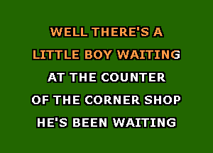 WELL THERE'S A
LITTLE BOY WAITING
AT THE COUNTER
OF THE CORNER SHOP

HE'S BEEN WAITING l
