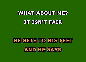 WHAT ABOUT ME?
IT ISN'T FAIR

HE GETS TO HIS FEET

AND HE SAYS l