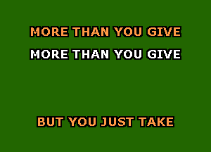 MORE THAN YOU GIVE
MORE THAN YOU GIVE

BUT YOU JUST TAKE