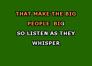 THAT MAKE THE BIG
PEOPLE BIG

80 LISTEN AS THEY
WHISPER