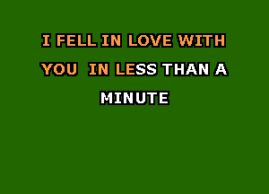 I FELL IN LOVE WITH
YOU IN LESS THAN A

MINUTE