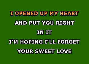 I OPENED UP MY HEART
AND PUT YOU RIGHT
IN IT
I'M HOPING I'LL FORGET
YOUR SWEET LOVE