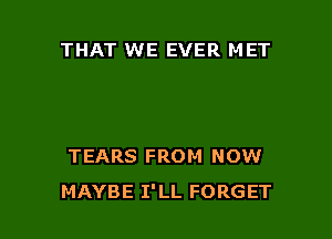 THAT WE EVER MET

TEARS FROM NOW
MAYBE I'LL FORGET