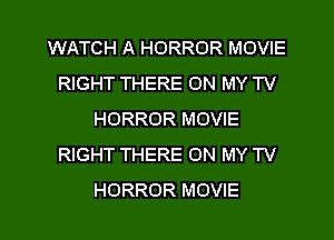 WATCH A HORROR MOVIE
RIGHT THERE ON MY TV
HORROR MOVIE
RIGHT THERE ON MY TV
HORROR MOVIE