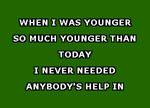 WHEN I WAS YOUNGER
SO MUCH YOUNGER THAN
TODAY
I NEVER NEEDED
ANYBODY'S HELP IN