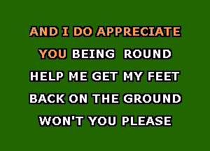 AND I DO APPRECIATE
YOU BEING ROUND
HELP ME GET MY FEET
BACK ON THE GROUND
WON'T YOU PLEASE