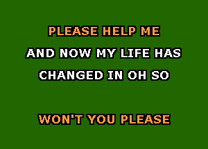 PLEASE HELP ME
AND NOW MY LIFE HAS
CHANGED IN OH SO

WON'T YOU PLEASE