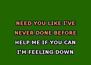 NEED YOU LIKE I'VE
NEVER DONE BEFORE
HELP ME IF YOU CAN

I'M FEELING DOWN l