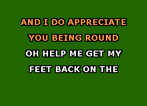 AND I DO APPRECIATE
YOU BEING ROUND
OH HELP ME GET MY
FEET BACK ON THE
