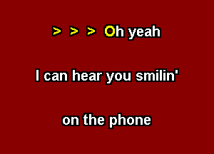 ta Oh yeah

I can hear you smilin'

on the phone