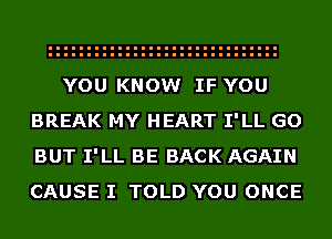 YOU KNOW IF YOU
BREAK MY HEART I'LL GO
BUT I'LL BE BACK AGAIN
CAUSE I TOLD YOU ONCE