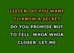 LISTEN DO YOU WANT
TO KNOW A SECRET
DO YOU PROMISE NOT
TO TELL WHOA WHOA
CLOSER LET ME