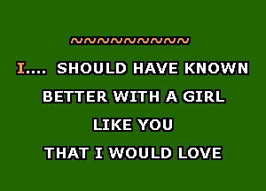 I....

NNNNNNNNN

SHOULD HAVE KNOWN

BETTER WITH A GIRL
LIKE YOU

THAT I WOULD LOVE