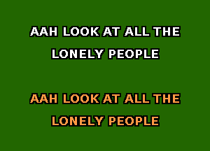 AAH LOOK AT ALL THE
LONELY PEOPLE

AAH LOOK AT ALL THE
LONELY PEOPLE