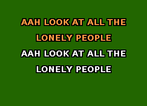 AAH LOOK AT ALL THE
LONELY PEOPLE
AAH LOOK AT ALL THE
LONELY PEOPLE