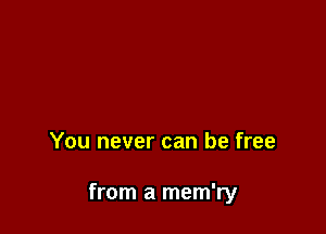 You never can be free

from a mem'ry
