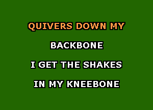 QUIVERS DOWN MY

BACKBONE
I GET THE SHAKES

IN MY KNEEBONE