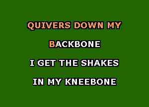 QUIVERS DOWN MY

BACKBONE
I GET THE SHAKES

IN MY KNEEBONE