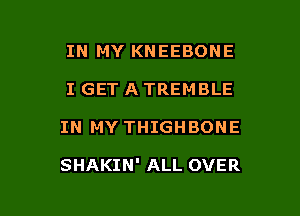 IN MY KNEEBONE
I GET A TREMBLE

IN MY THIGHBONE

SHAKIN' ALL OVER