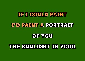 IF I COULD PAINT

I'D PAINT A PORTRAIT

OF YOU

THE SUNLIGHT IN YOUR