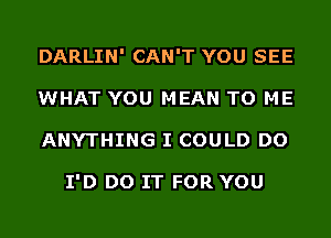 DARLIN' CAN'T YOU SEE
WHAT YOU MEAN TO ME
ANYTHING I COULD DO

I'D DO IT FOR YOU