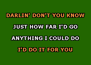 DARLIN' DON'T YOU KNOW
JUST HOW FAR I'D GO
ANYTHING I COULD DO

I'D DO IT FOR YOU