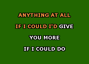 ANYTHING AT ALL

IF I COULD I'D GIVE

YOU MORE

IF I COULD DO