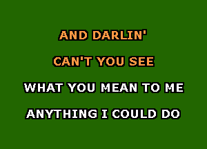 AND DARLIN'

CAN'T YOU SEE

WHAT YOU MEAN TO ME

ANYTHING I COULD DO