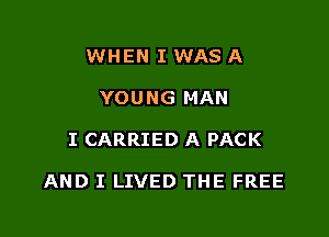 WHEN I WAS A
YOUNG MAN

I CARRIED A PACK

AND I LIVED THE FREE