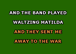 AND THE BAND PLAYED
WALTZING MATILDA
AND THEY SENT ME

AWAY TO THE WAR